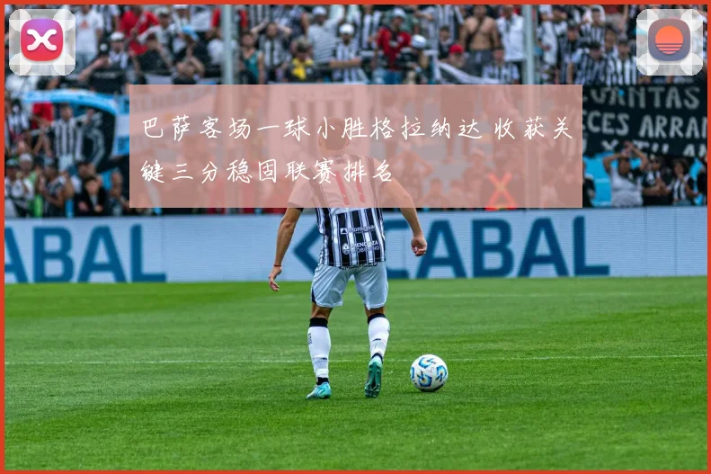 巴萨客场一球小胜格拉纳达 收获关键三分稳固联赛排名