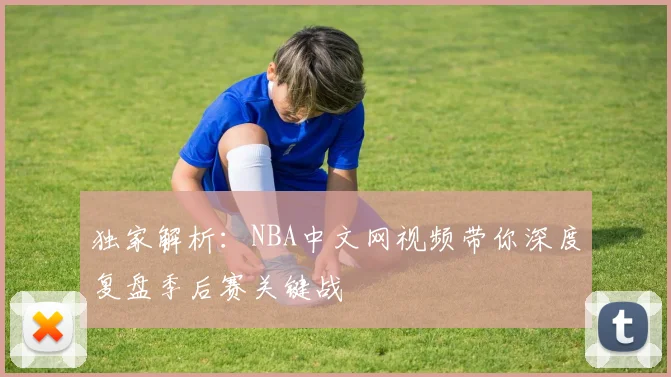 独家解析:NBA中文网视频带你深度复盘季后赛关键战