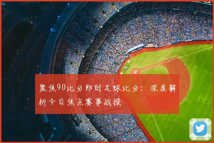 聚焦90比分即时足球比分:深度解析今日焦点赛事战报