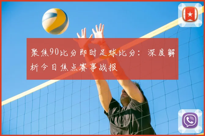 聚焦90比分即时足球比分:深度解析今日焦点赛事战报