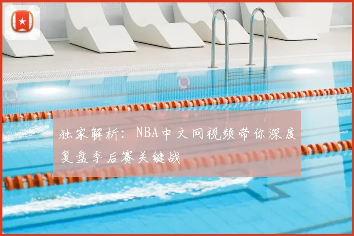 独家解析：NBA中文网视频带你深度复盘季后赛关键战