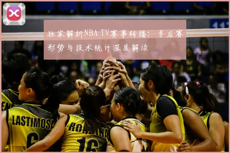 独家解析NBA TV赛事转播:季后赛形势与技术统计深度解读
