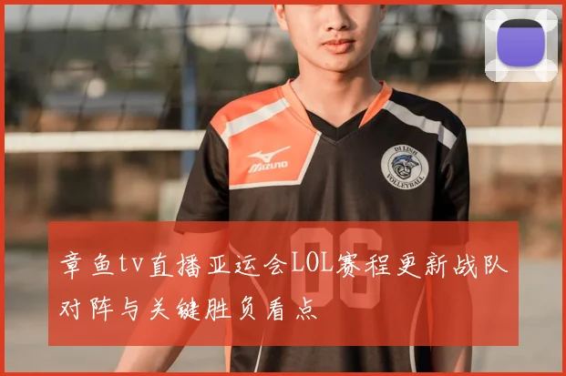 章鱼tv直播亚运会LOL赛程更新战队对阵与关键胜负看点
