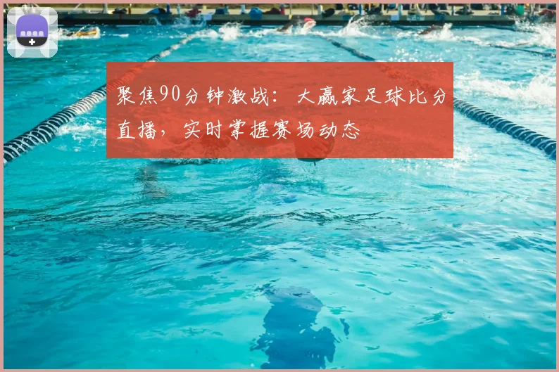 聚焦90分钟激战：大赢家足球比分直播，实时掌握赛场动态