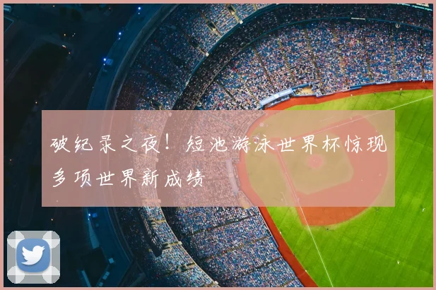 破纪录之夜！短池游泳世界杯惊现多项世界新成绩
