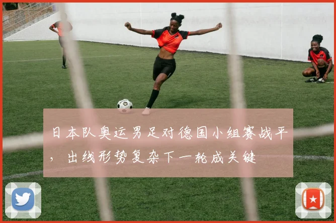 日本队奥运男足对德国小组赛战平，出线形势复杂下一轮成关键