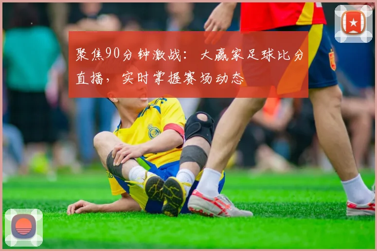 聚焦90分钟激战:大赢家足球比分直播,实时掌握赛场动态