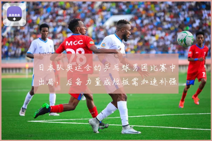 日本队奥运会的乒乓球男团比赛中出局，后备力量成短板需加速补强