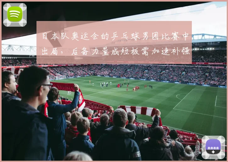 日本队奥运会的乒乓球男团比赛中出局，后备力量成短板需加速补强