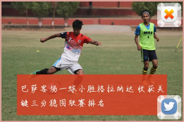 巴萨客场一球小胜格拉纳达 收获关键三分稳固联赛排名