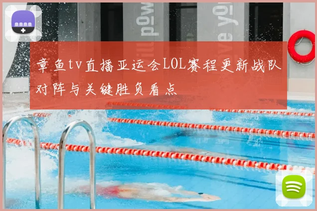 章鱼tv直播亚运会LOL赛程更新战队对阵与关键胜负看点