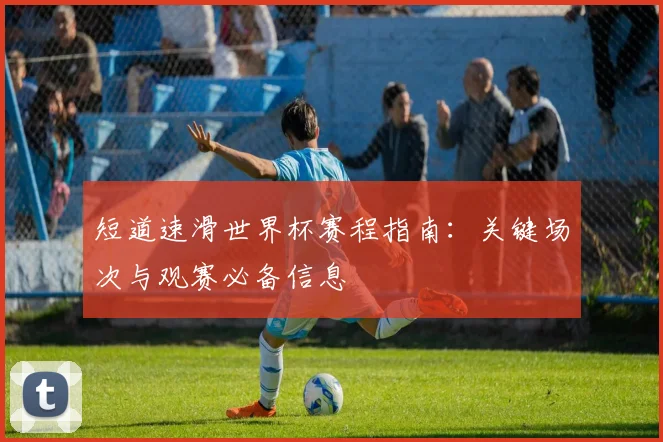 短道速滑世界杯赛程指南:关键场次与观赛必备信息